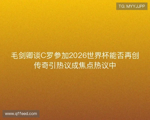 毛剑卿谈C罗参加2026世界杯能否再创传奇引热议成焦点热议中 毛剑卿谈C罗参加2026世界杯能否再创传奇引热议成焦点热议中